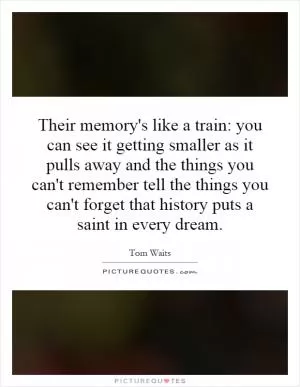Their memory's like a train: you can see it getting smaller as it pulls away and the things you can't remember tell the things you can't forget that history puts a saint in every dream Picture Quote #1