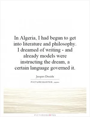 In Algeria, I had begun to get into literature and philosophy. I dreamed of writing - and already models were instructing the dream, a certain language governed it Picture Quote #1