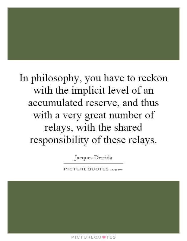 In philosophy, you have to reckon with the implicit level of an accumulated reserve, and thus with a very great number of relays, with the shared responsibility of these relays Picture Quote #1