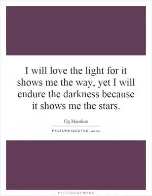 I will love the light for it shows me the way, yet I will endure the darkness because it shows me the stars Picture Quote #1