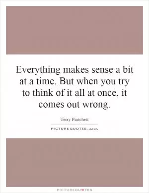 Everything makes sense a bit at a time. But when you try to think of it all at once, it comes out wrong Picture Quote #1
