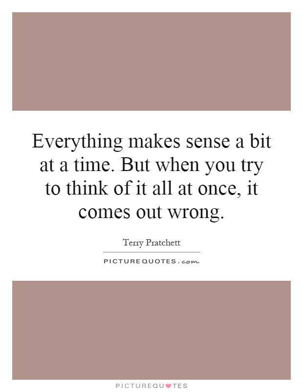 Everything makes sense a bit at a time. But when you try to think of it all at once, it comes out wrong Picture Quote #1