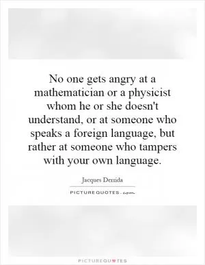 No one gets angry at a mathematician or a physicist whom he or she doesn't understand, or at someone who speaks a foreign language, but rather at someone who tampers with your own language Picture Quote #1
