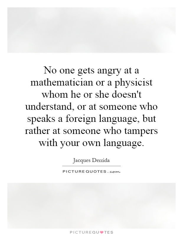 No one gets angry at a mathematician or a physicist whom he or she doesn't understand, or at someone who speaks a foreign language, but rather at someone who tampers with your own language Picture Quote #1