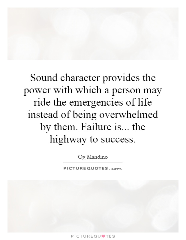 Sound character provides the power with which a person may ride the emergencies of life instead of being overwhelmed by them. Failure is... the highway to success Picture Quote #1