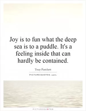 Joy is to fun what the deep sea is to a puddle. It's a feeling inside that can hardly be contained Picture Quote #1