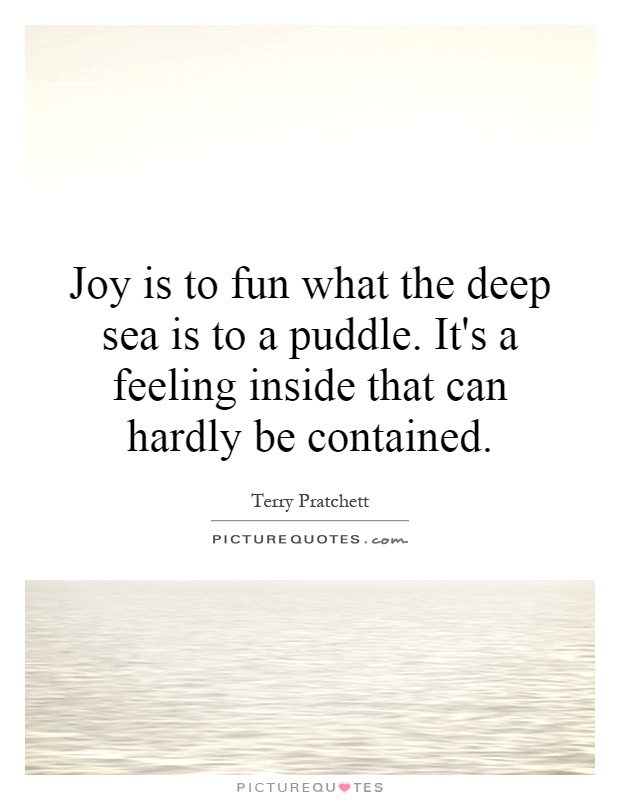 Joy is to fun what the deep sea is to a puddle. It's a feeling inside that can hardly be contained Picture Quote #1