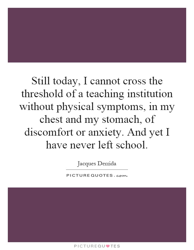 Still today, I cannot cross the threshold of a teaching institution without physical symptoms, in my chest and my stomach, of discomfort or anxiety. And yet I have never left school Picture Quote #1