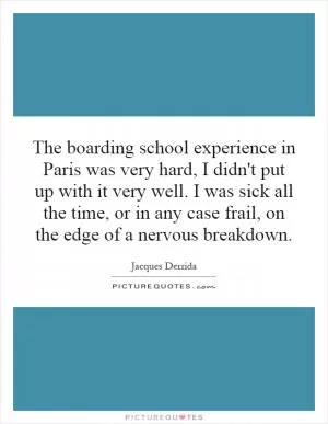 The boarding school experience in Paris was very hard, I didn't put up with it very well. I was sick all the time, or in any case frail, on the edge of a nervous breakdown Picture Quote #1