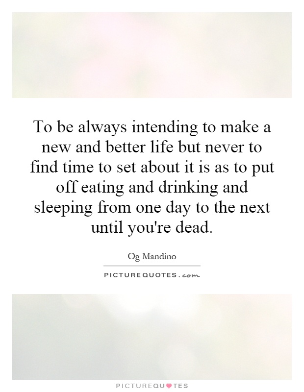 To be always intending to make a new and better life but never to find time to set about it is as to put off eating and drinking and sleeping from one day to the next until you're dead Picture Quote #1