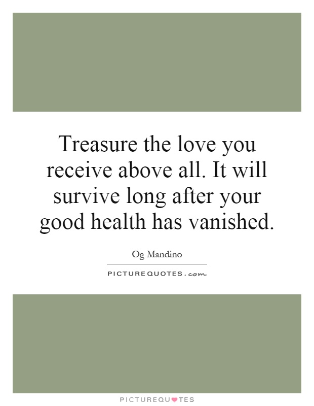 Treasure the love you receive above all. It will survive long after your good health has vanished Picture Quote #1