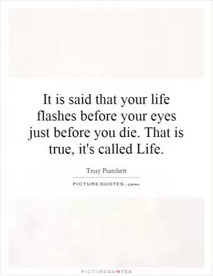It is said that your life flashes before your eyes just before you die. That is true, it's called Life Picture Quote #1
