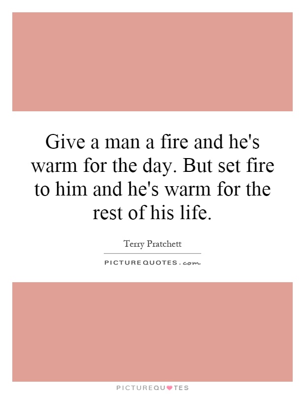 Give a man a fire and he's warm for the day. But set fire to him and he's warm for the rest of his life Picture Quote #1