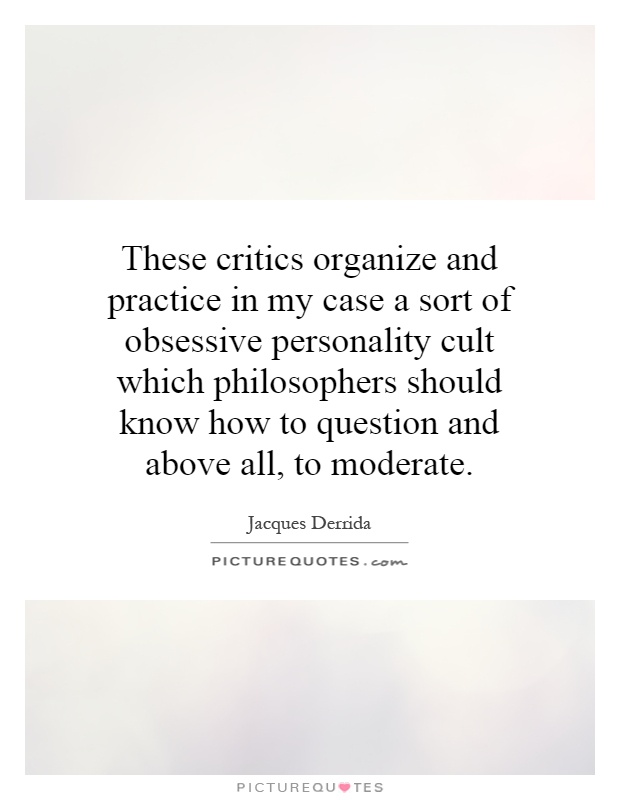These critics organize and practice in my case a sort of obsessive personality cult which philosophers should know how to question and above all, to moderate Picture Quote #1