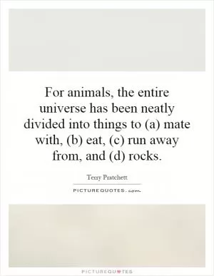 For animals, the entire universe has been neatly divided into things to (a) mate with, (b) eat, (c) run away from, and (d) rocks Picture Quote #1
