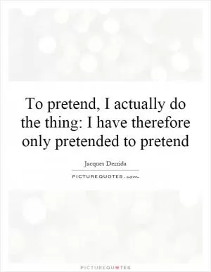 To pretend, I actually do the thing: I have therefore only pretended to pretend Picture Quote #1