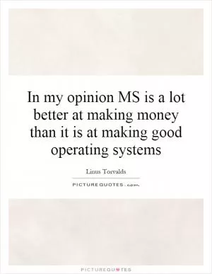 In my opinion MS is a lot better at making money than it is at making good operating systems Picture Quote #1