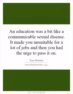 An education was a bit like a communicable sexual disease. It made you unsuitable for a lot of jobs and then you had the urge to pass it on Picture Quote #1