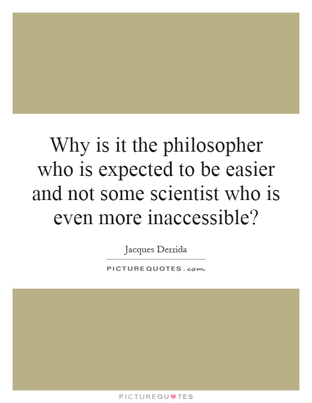 Why is it the philosopher who is expected to be easier and not some scientist who is even more inaccessible? Picture Quote #1