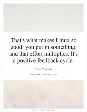 That's what makes Linux so good: you put in something, and that effort multiplies. It's a positive feedback cycle Picture Quote #1
