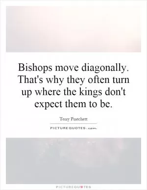 Bishops move diagonally. That's why they often turn up where the kings don't expect them to be Picture Quote #1