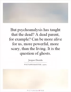 But psychoanalysis has taught that the dead? A dead parent, for example? Can be more alive for us, more powerful, more scary, than the living. It is the question of ghosts Picture Quote #1