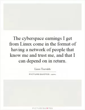The cyberspace earnings I get from Linux come in the format of having a network of people that know me and trust me, and that I can depend on in return Picture Quote #1