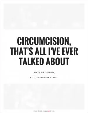 Circumcision, that's all I've ever talked about Picture Quote #1