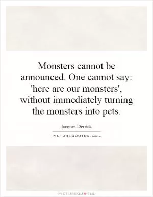 Monsters cannot be announced. One cannot say: 'here are our monsters', without immediately turning the monsters into pets Picture Quote #1