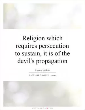 Religion which requires persecution to sustain, it is of the devil's propagation Picture Quote #1