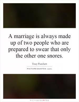 A marriage is always made up of two people who are prepared to swear that only the other one snores Picture Quote #1