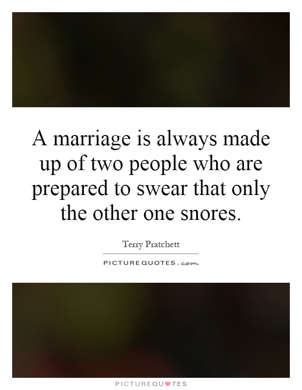 A marriage is always made up of two people who are prepared to swear that only the other one snores Picture Quote #1