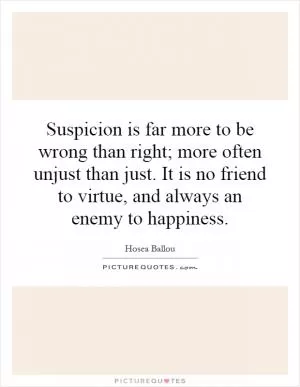 Suspicion is far more to be wrong than right; more often unjust than just. It is no friend to virtue, and always an enemy to happiness Picture Quote #1