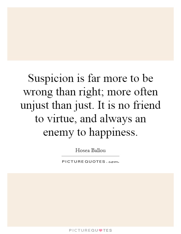 Suspicion is far more to be wrong than right; more often unjust than just. It is no friend to virtue, and always an enemy to happiness Picture Quote #1