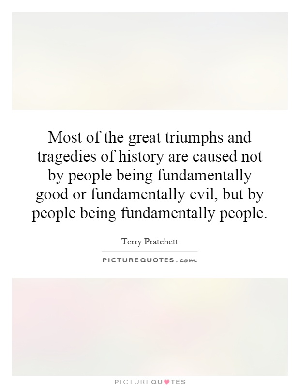 Most of the great triumphs and tragedies of history are caused not by people being fundamentally good or fundamentally evil, but by people being fundamentally people Picture Quote #1