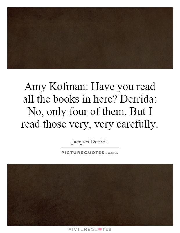 Amy Kofman: Have you read all the books in here? Derrida: No, only four of them. But I read those very, very carefully Picture Quote #1