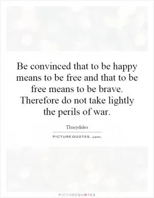Be convinced that to be happy means to be free and that to be free means to be brave. Therefore do not take lightly the perils of war Picture Quote #1