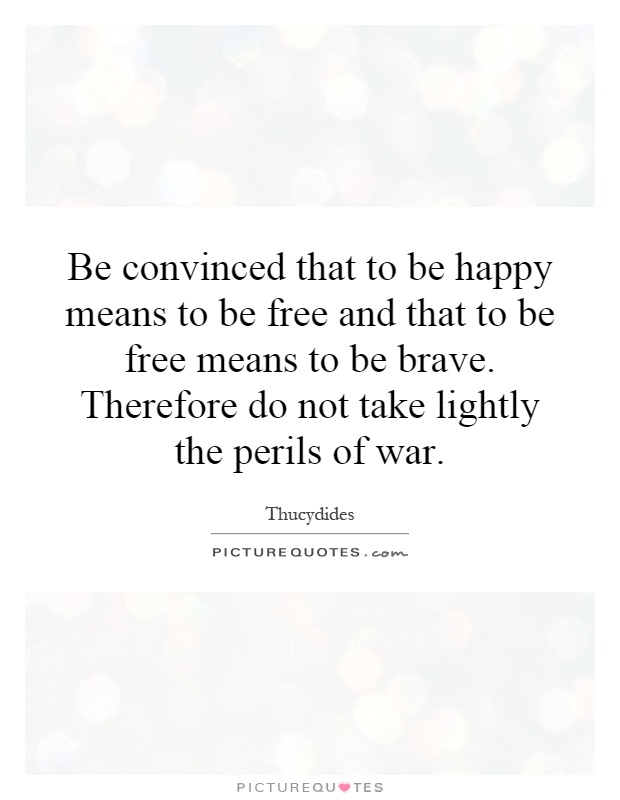Be convinced that to be happy means to be free and that to be free means to be brave. Therefore do not take lightly the perils of war Picture Quote #1