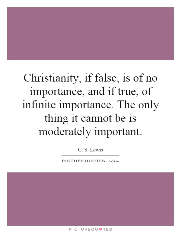 Christianity, if false, is of no importance, and if true, of infinite importance. The only thing it cannot be is moderately important Picture Quote #1