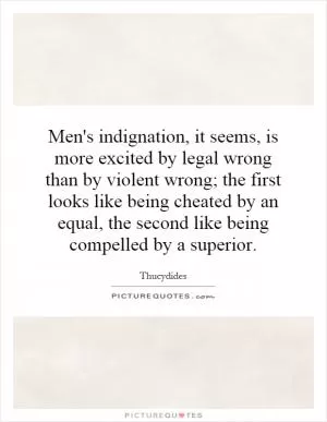 Men's indignation, it seems, is more excited by legal wrong than by violent wrong; the first looks like being cheated by an equal, the second like being compelled by a superior Picture Quote #1