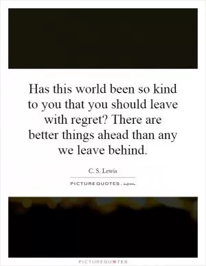 Has this world been so kind to you that you should leave with regret? There are better things ahead than any we leave behind Picture Quote #1