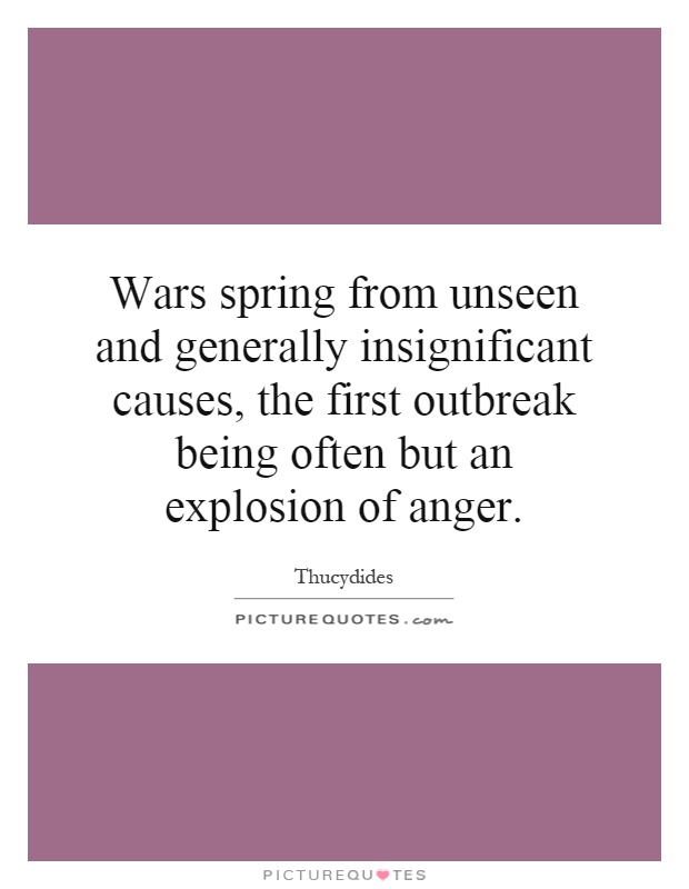 Wars spring from unseen and generally insignificant causes, the first outbreak being often but an explosion of anger Picture Quote #1