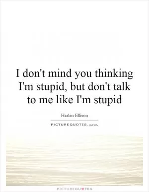 I don't mind you thinking I'm stupid, but don't talk to me like I'm stupid Picture Quote #1