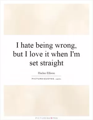 I hate being wrong, but I love it when I'm set straight Picture Quote #1