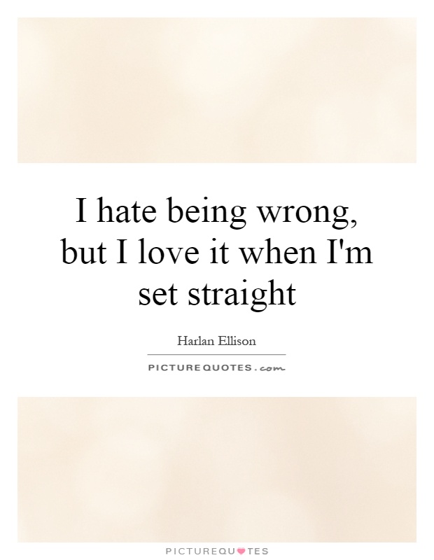 I hate being wrong, but I love it when I'm set straight Picture Quote #1