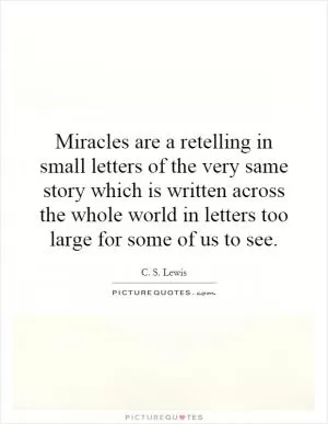 Miracles are a retelling in small letters of the very same story which is written across the whole world in letters too large for some of us to see Picture Quote #1