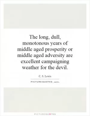 The long, dull, monotonous years of middle aged prosperity or middle aged adversity are excellent campaigning weather for the devil Picture Quote #1