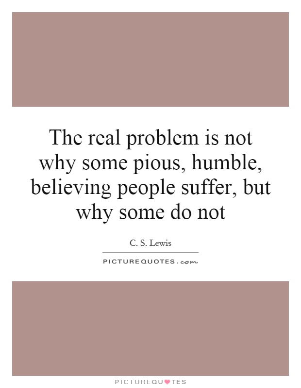 The real problem is not why some pious, humble, believing people suffer, but why some do not Picture Quote #1