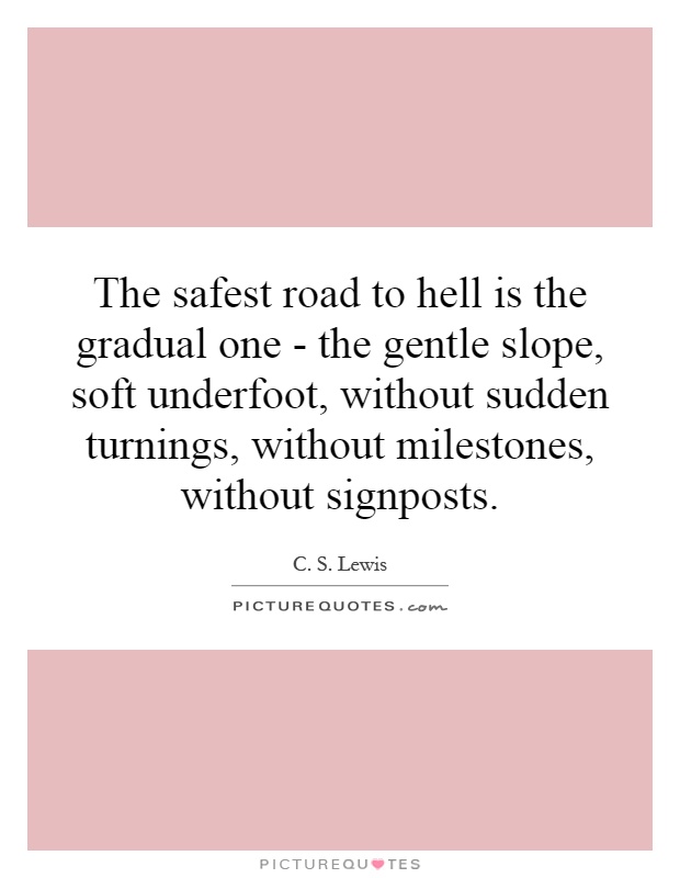 The safest road to hell is the gradual one - the gentle slope, soft underfoot, without sudden turnings, without milestones, without signposts Picture Quote #1