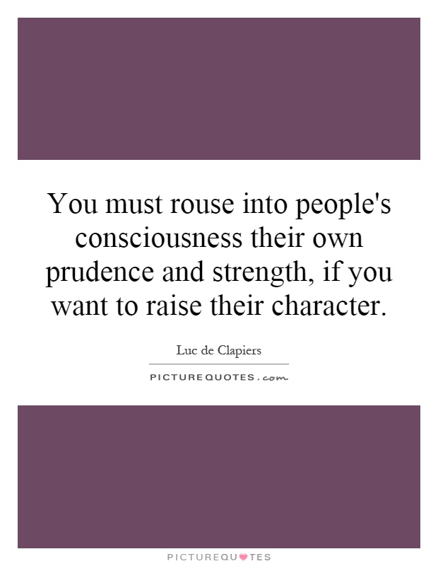 You must rouse into people's consciousness their own prudence and strength, if you want to raise their character Picture Quote #1